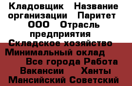 Кладовщик › Название организации ­ Паритет, ООО › Отрасль предприятия ­ Складское хозяйство › Минимальный оклад ­ 25 000 - Все города Работа » Вакансии   . Ханты-Мансийский,Советский г.